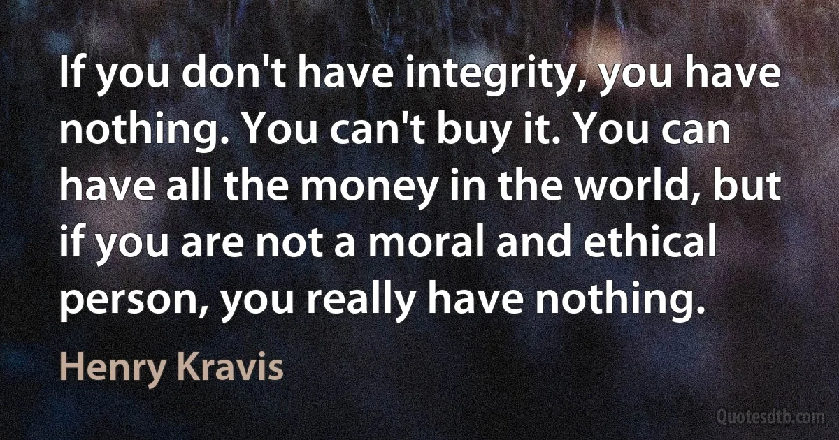 If you don't have integrity, you have nothing. You can't buy it. You can have all the money in the world, but if you are not a moral and ethical person, you really have nothing. (Henry Kravis)