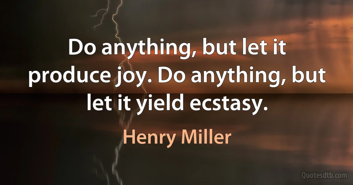 Do anything, but let it produce joy. Do anything, but let it yield ecstasy. (Henry Miller)