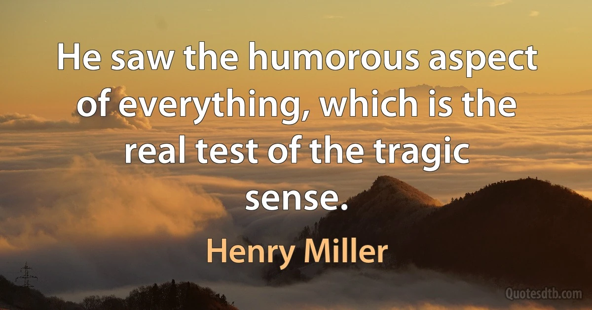 He saw the humorous aspect of everything, which is the real test of the tragic sense. (Henry Miller)