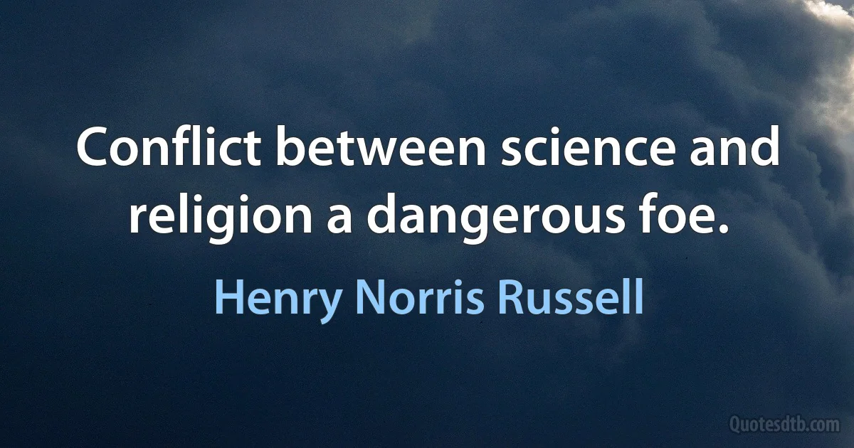 Conflict between science and religion a dangerous foe. (Henry Norris Russell)