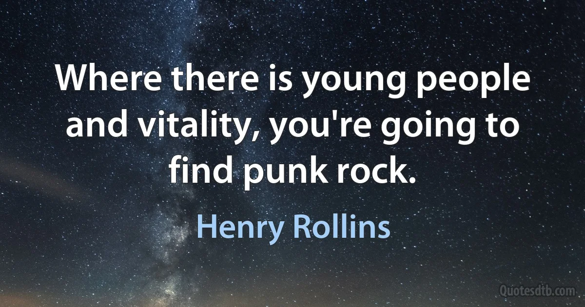 Where there is young people and vitality, you're going to find punk rock. (Henry Rollins)