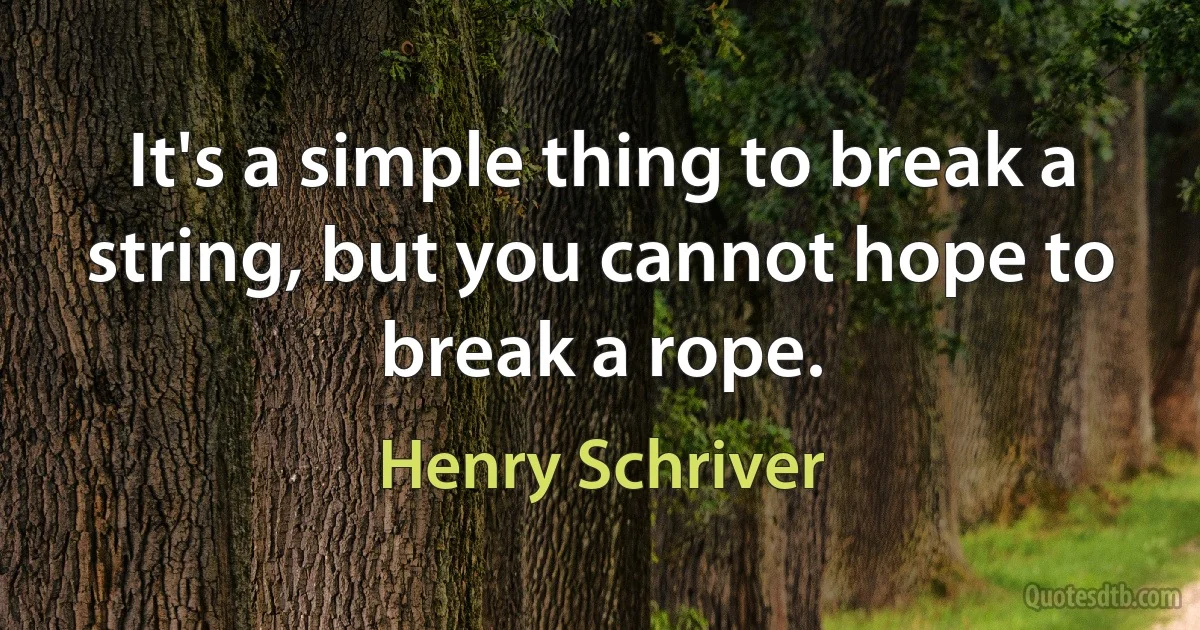 It's a simple thing to break a string, but you cannot hope to break a rope. (Henry Schriver)