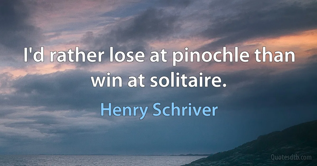 I'd rather lose at pinochle than win at solitaire. (Henry Schriver)