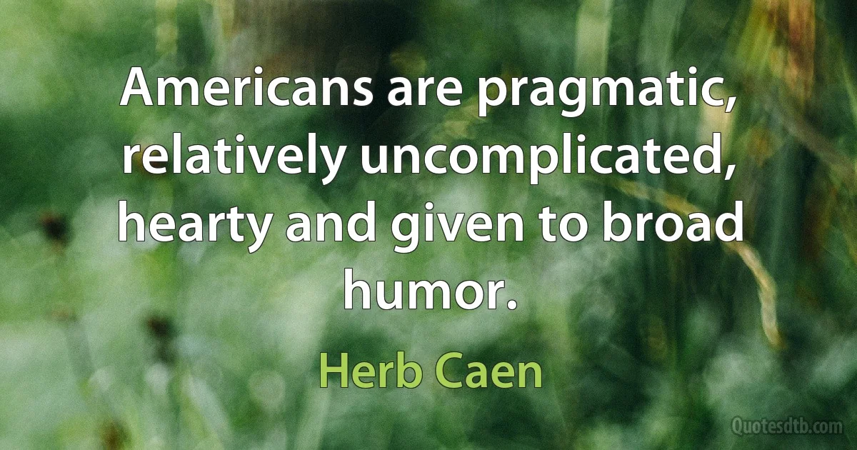 Americans are pragmatic, relatively uncomplicated, hearty and given to broad humor. (Herb Caen)