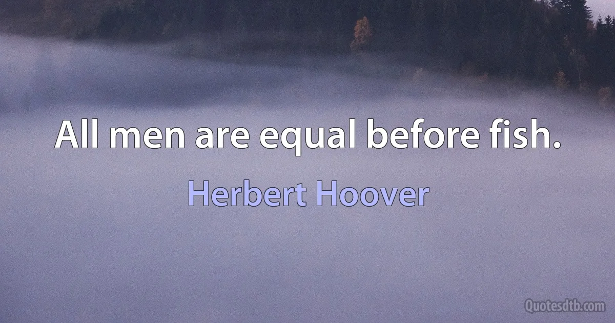 All men are equal before fish. (Herbert Hoover)