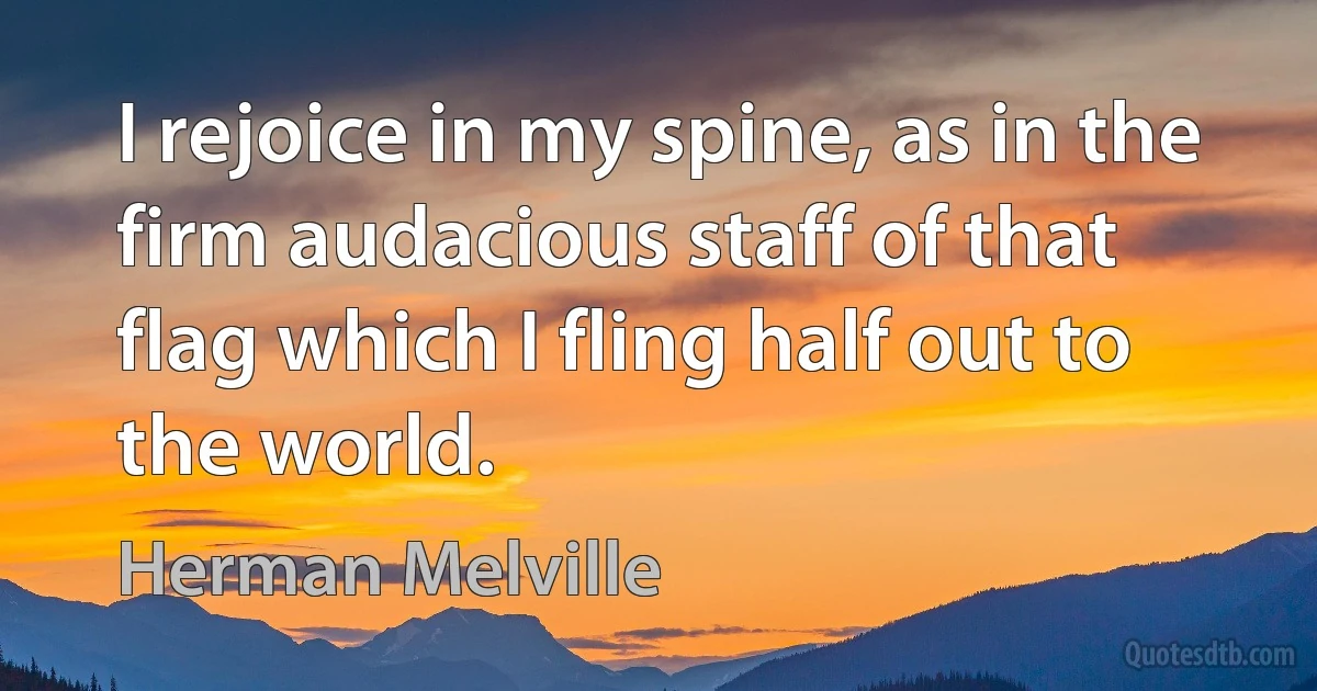 I rejoice in my spine, as in the firm audacious staff of that flag which I fling half out to the world. (Herman Melville)