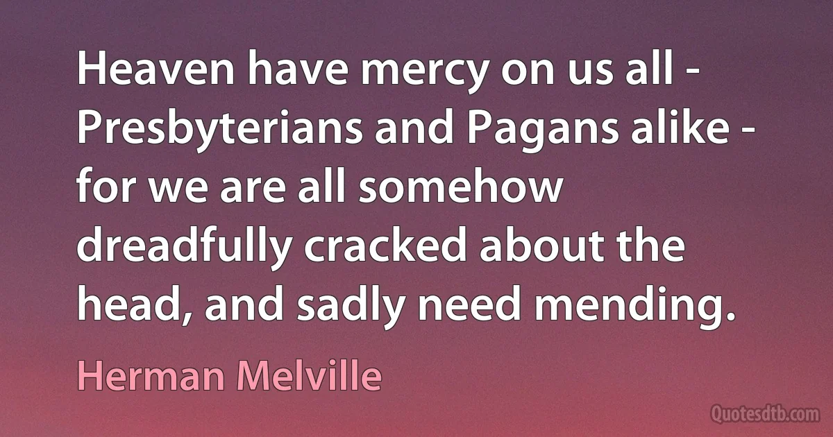 Heaven have mercy on us all - Presbyterians and Pagans alike - for we are all somehow dreadfully cracked about the head, and sadly need mending. (Herman Melville)