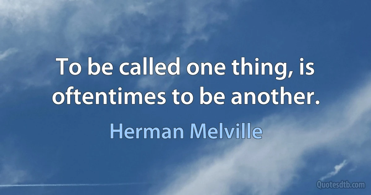 To be called one thing, is oftentimes to be another. (Herman Melville)