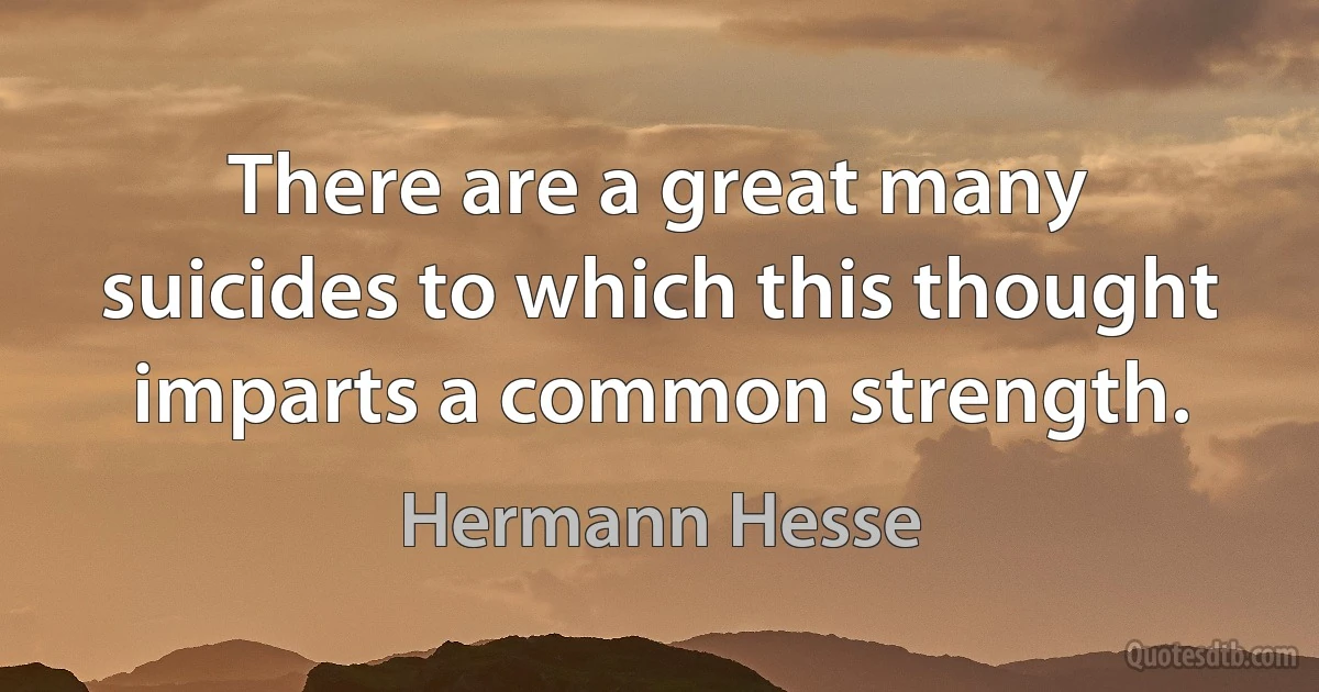 There are a great many suicides to which this thought imparts a common strength. (Hermann Hesse)