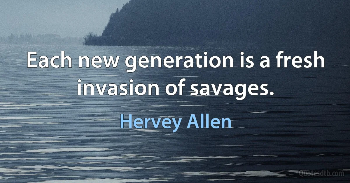 Each new generation is a fresh invasion of savages. (Hervey Allen)