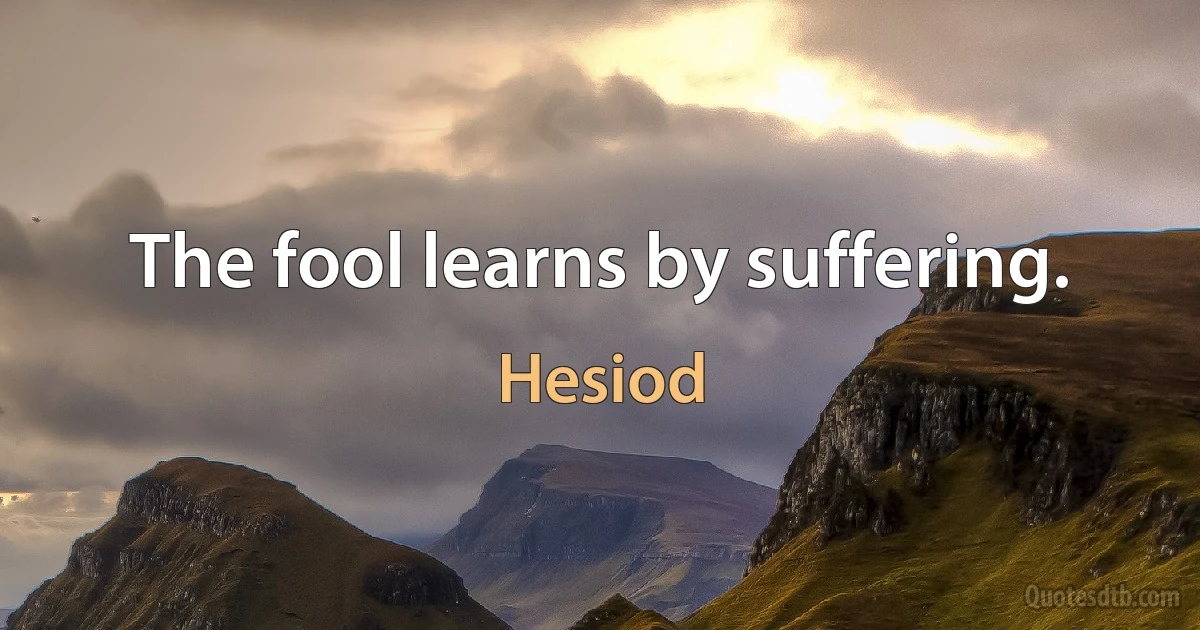 The fool learns by suffering. (Hesiod)