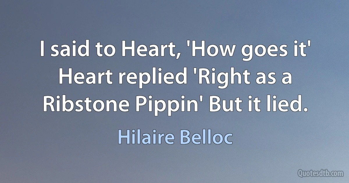 I said to Heart, 'How goes it' Heart replied 'Right as a Ribstone Pippin' But it lied. (Hilaire Belloc)