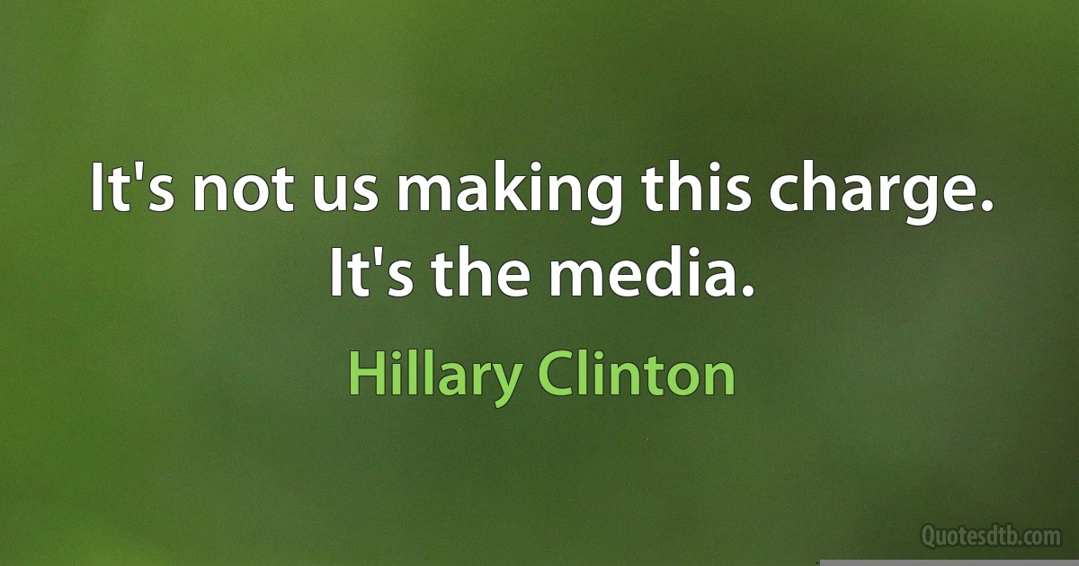 It's not us making this charge. It's the media. (Hillary Clinton)