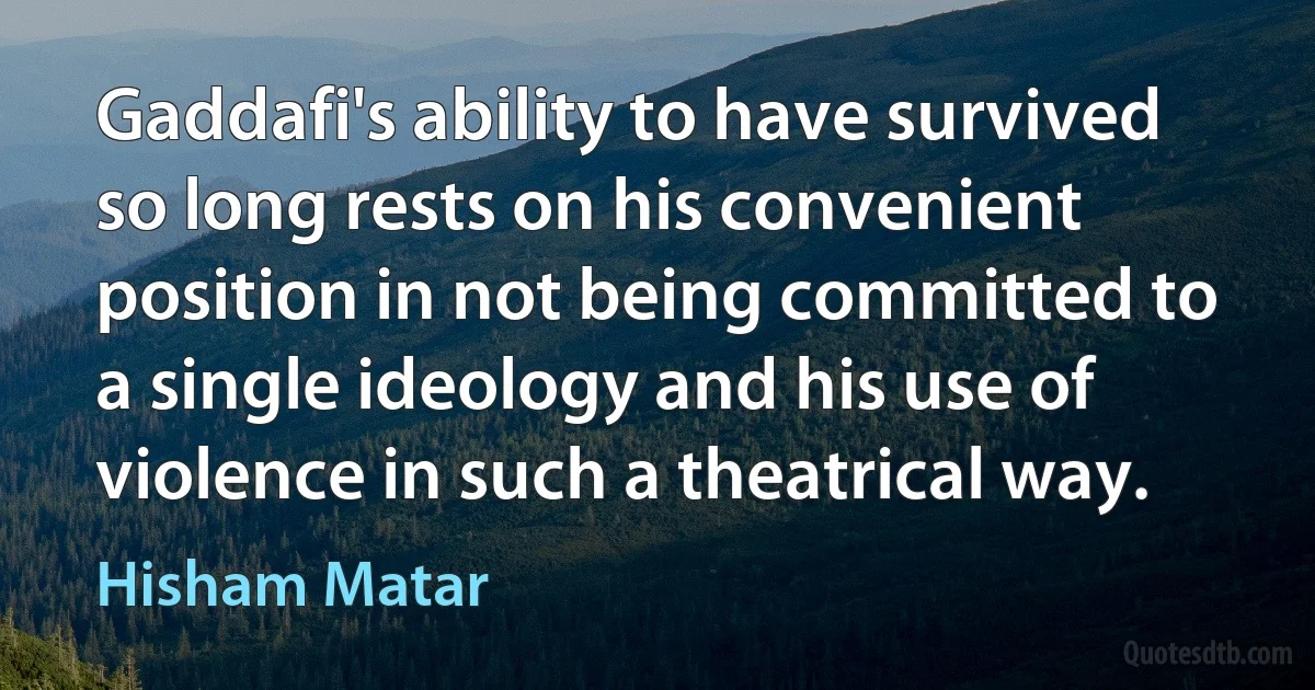 Gaddafi's ability to have survived so long rests on his convenient position in not being committed to a single ideology and his use of violence in such a theatrical way. (Hisham Matar)