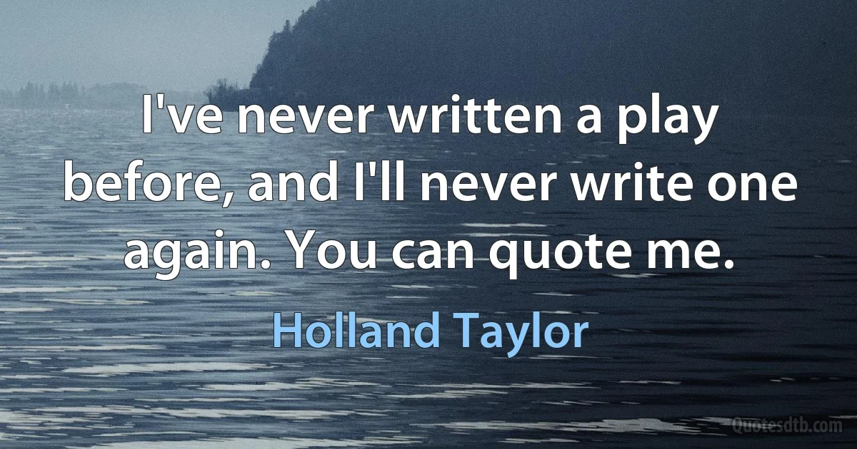 I've never written a play before, and I'll never write one again. You can quote me. (Holland Taylor)