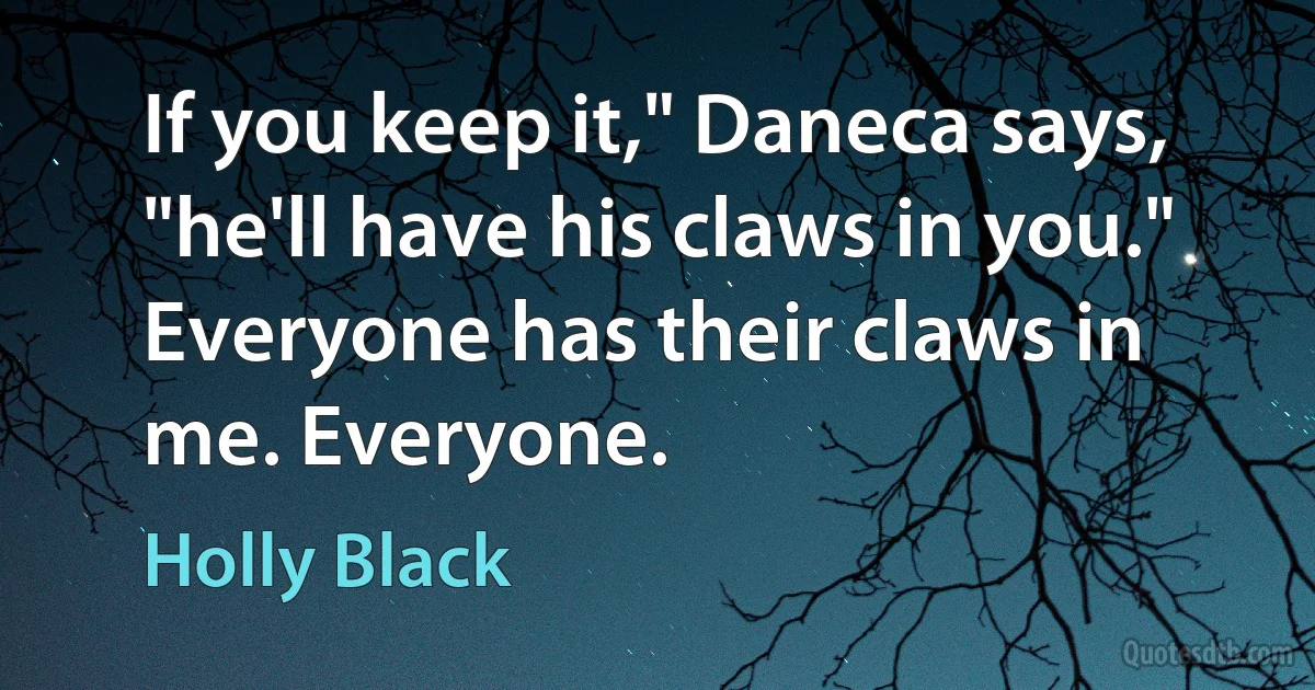 If you keep it," Daneca says, "he'll have his claws in you."
Everyone has their claws in me. Everyone. (Holly Black)