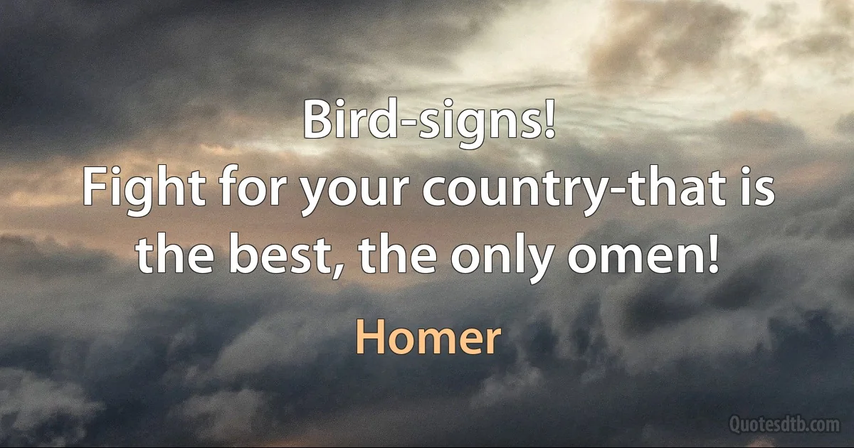 Bird-signs!
Fight for your country-that is the best, the only omen! (Homer)