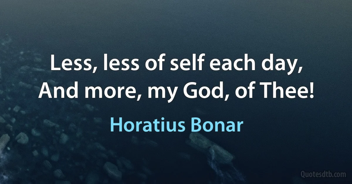 Less, less of self each day,
And more, my God, of Thee! (Horatius Bonar)