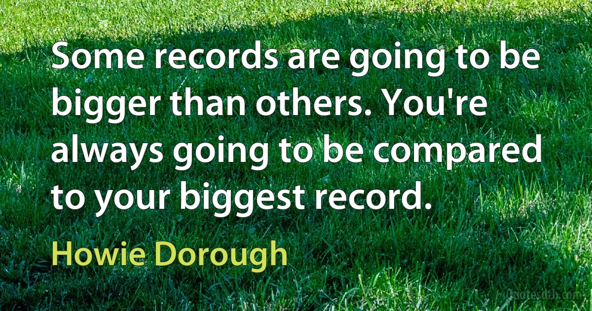 Some records are going to be bigger than others. You're always going to be compared to your biggest record. (Howie Dorough)