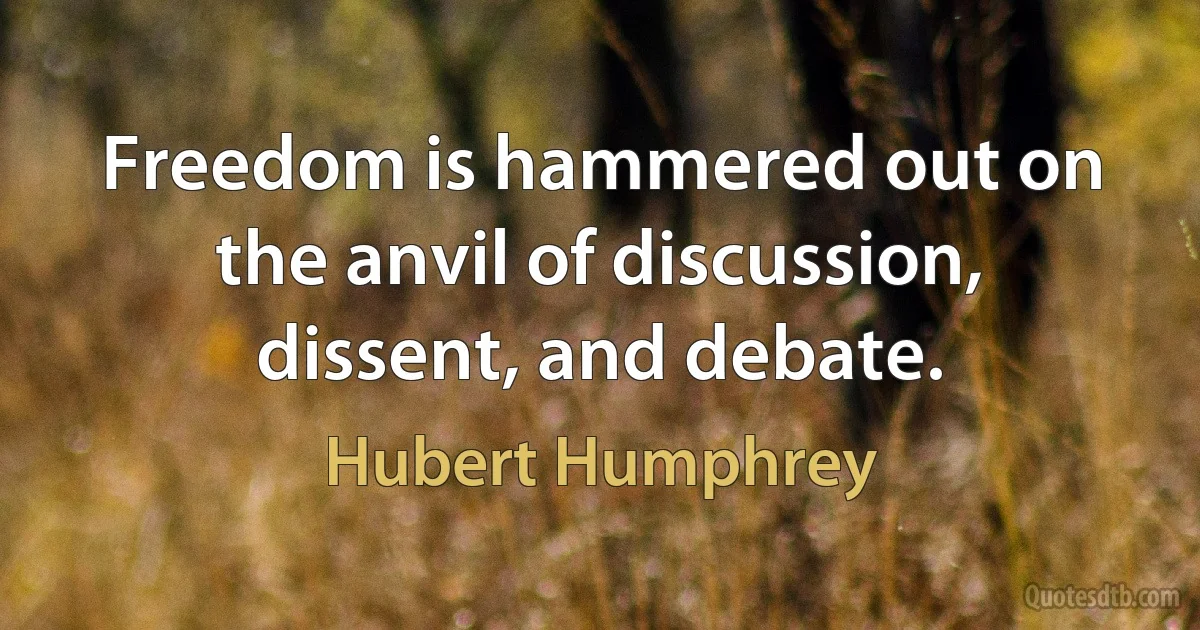 Freedom is hammered out on the anvil of discussion, dissent, and debate. (Hubert Humphrey)