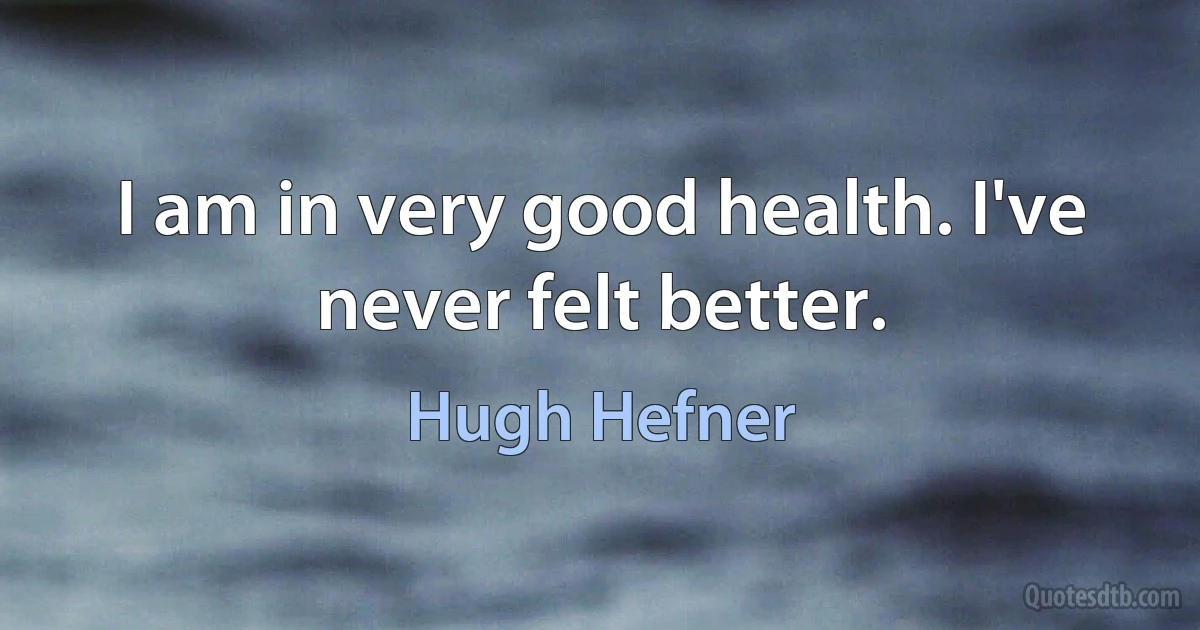 I am in very good health. I've never felt better. (Hugh Hefner)