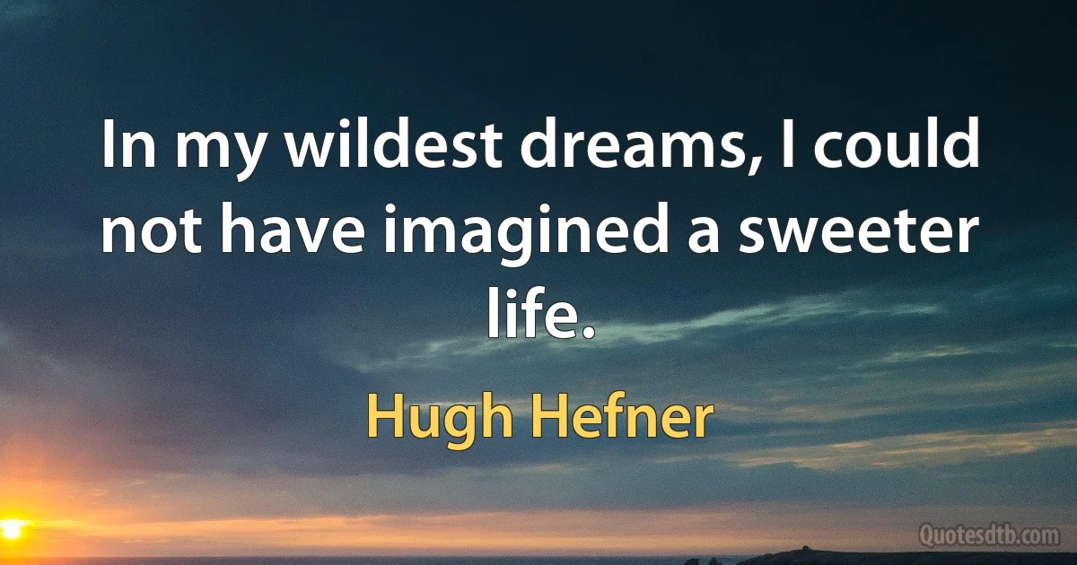 In my wildest dreams, I could not have imagined a sweeter life. (Hugh Hefner)