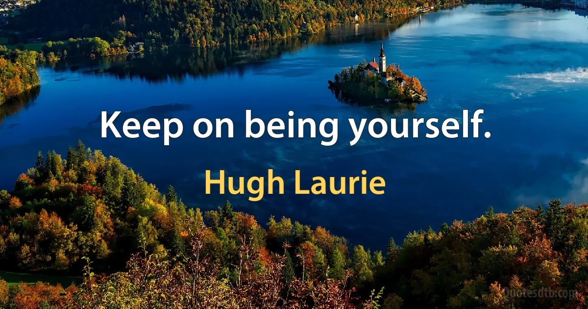 Keep on being yourself. (Hugh Laurie)