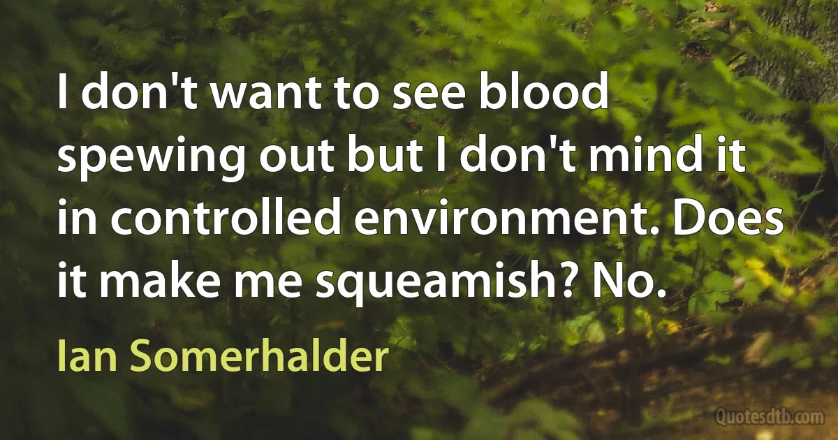 I don't want to see blood spewing out but I don't mind it in controlled environment. Does it make me squeamish? No. (Ian Somerhalder)