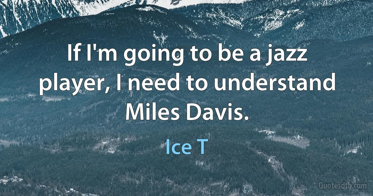 If I'm going to be a jazz player, I need to understand Miles Davis. (Ice T)