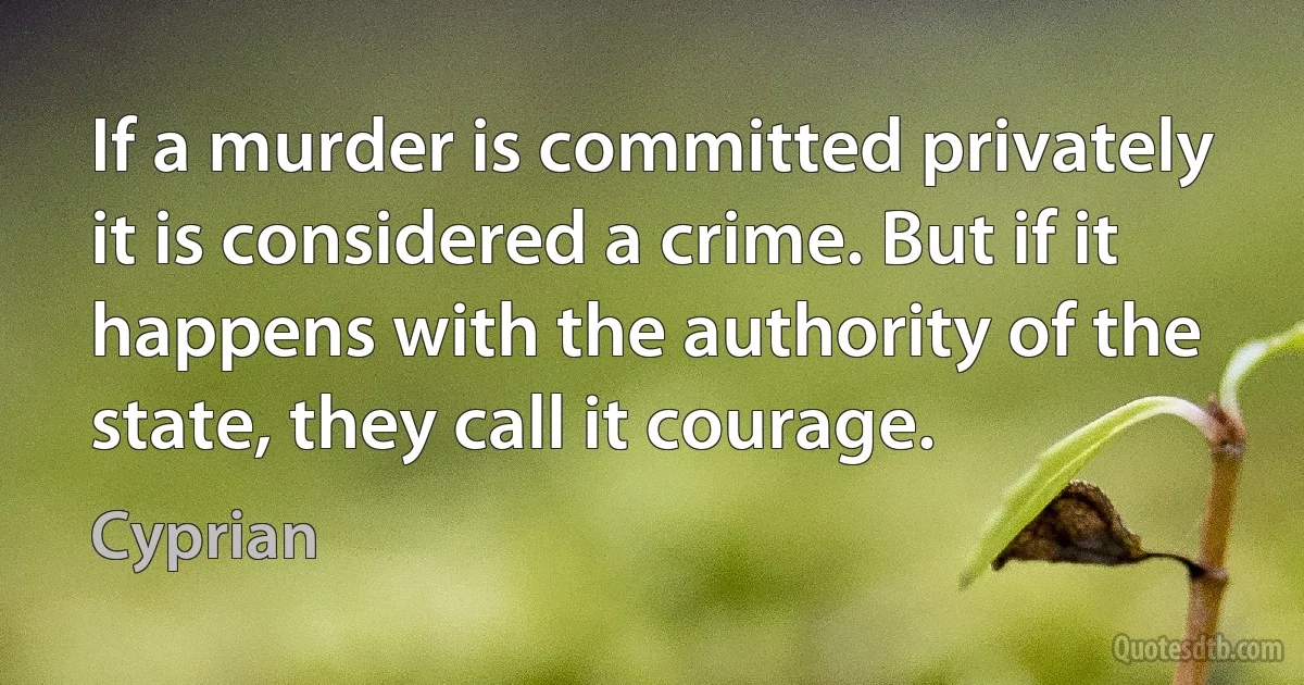 If a murder is committed privately it is considered a crime. But if it happens with the authority of the state, they call it courage. (Cyprian)