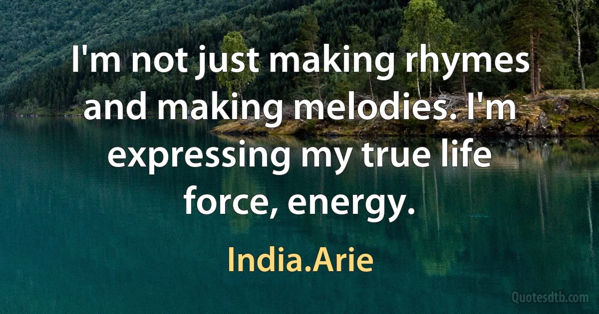 I'm not just making rhymes and making melodies. I'm expressing my true life force, energy. (India.Arie)