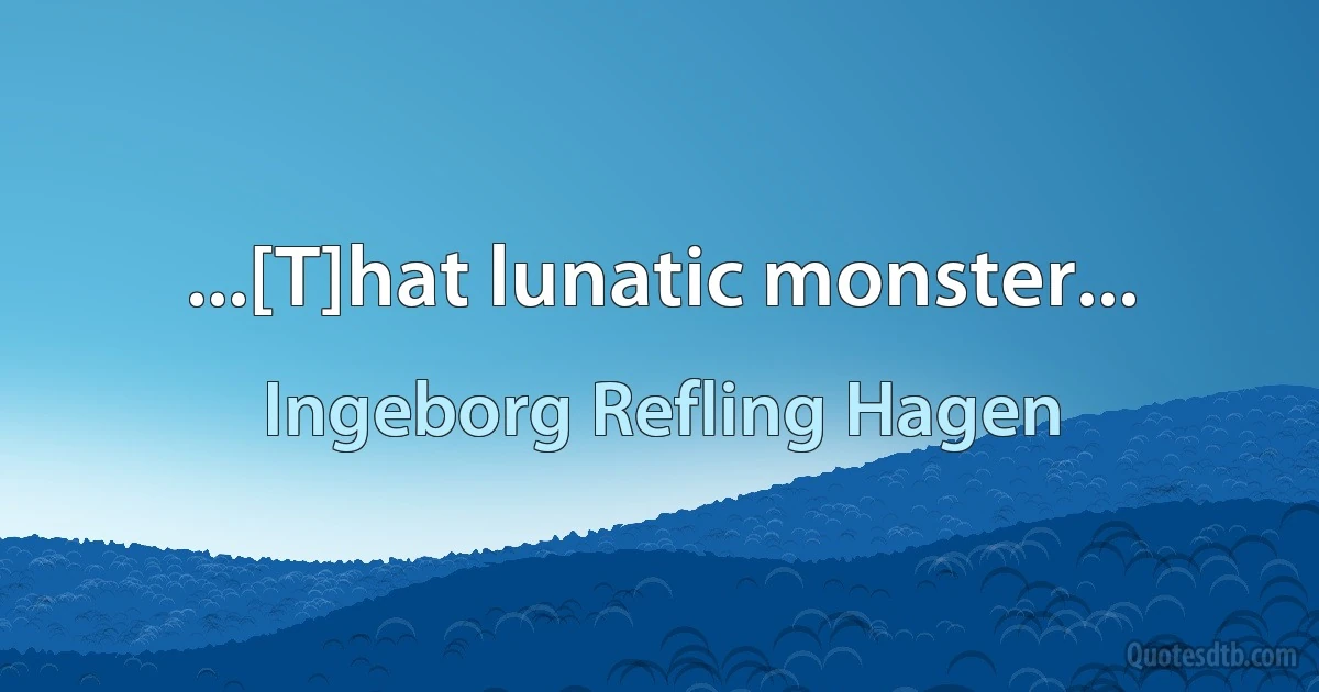 ...[T]hat lunatic monster... (Ingeborg Refling Hagen)