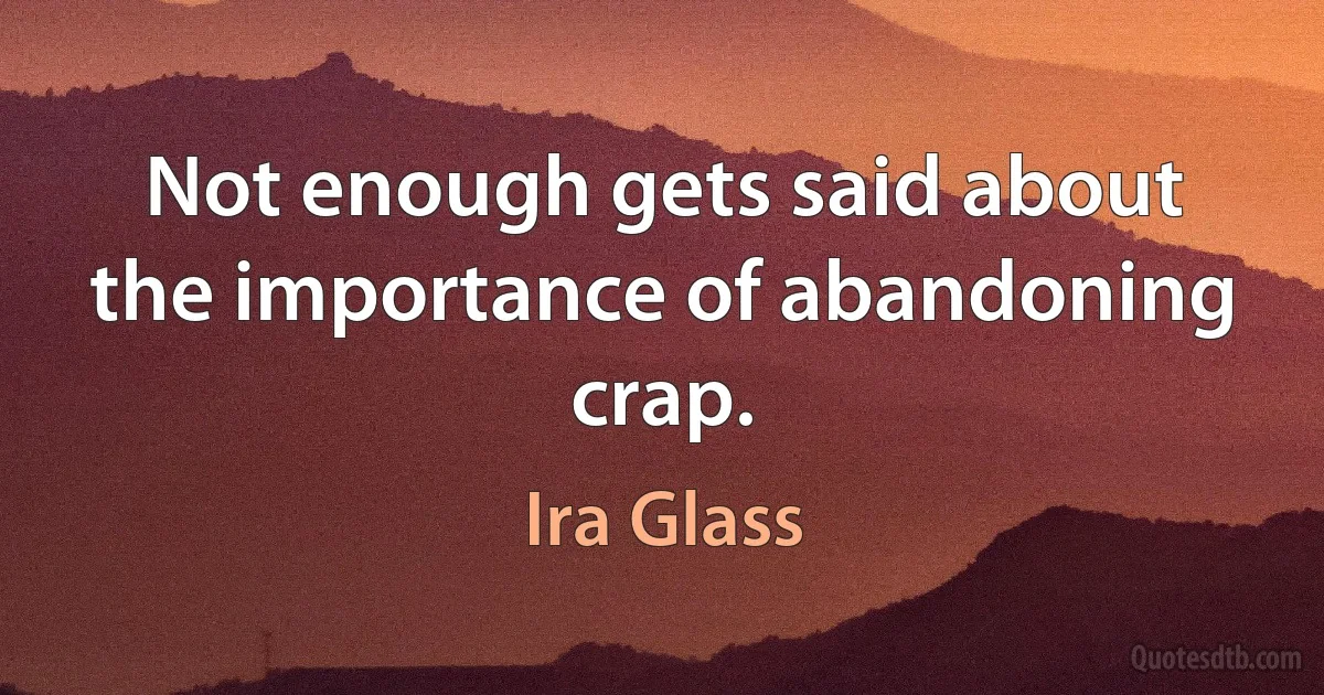 Not enough gets said about the importance of abandoning crap. (Ira Glass)