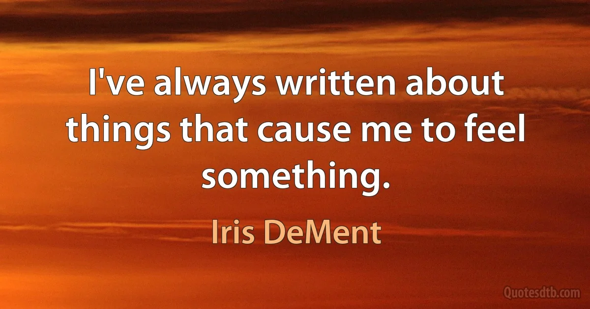 I've always written about things that cause me to feel something. (Iris DeMent)