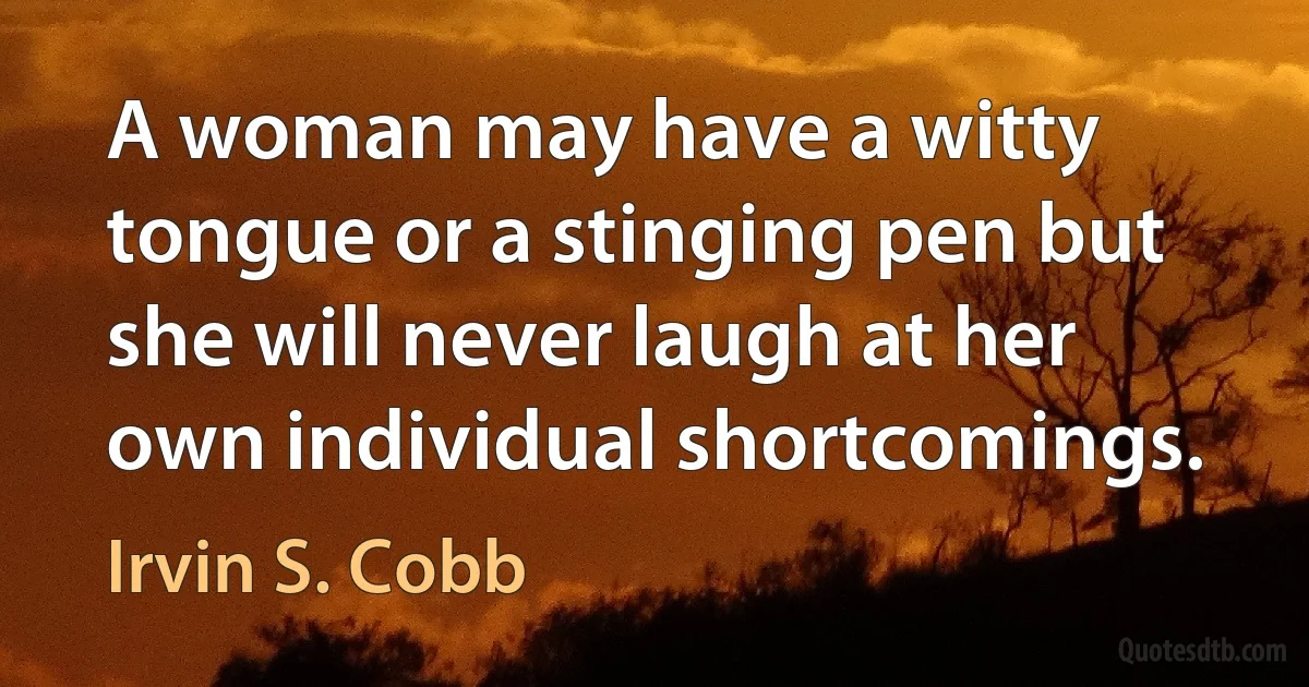 A woman may have a witty tongue or a stinging pen but she will never laugh at her own individual shortcomings. (Irvin S. Cobb)