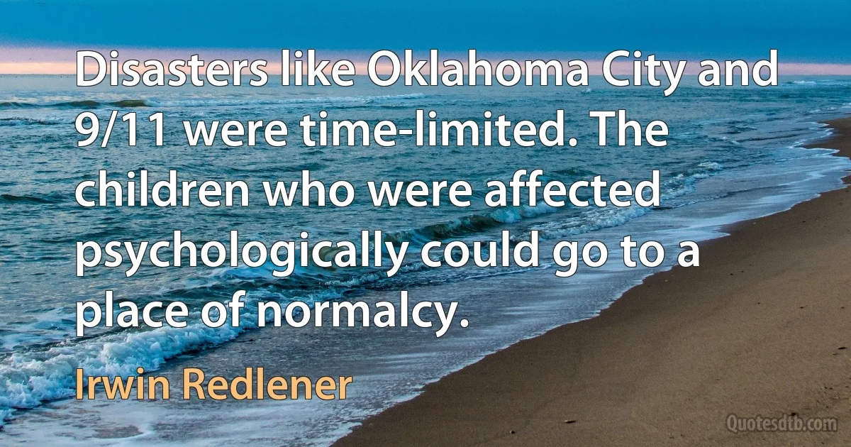 Disasters like Oklahoma City and 9/11 were time-limited. The children who were affected psychologically could go to a place of normalcy. (Irwin Redlener)