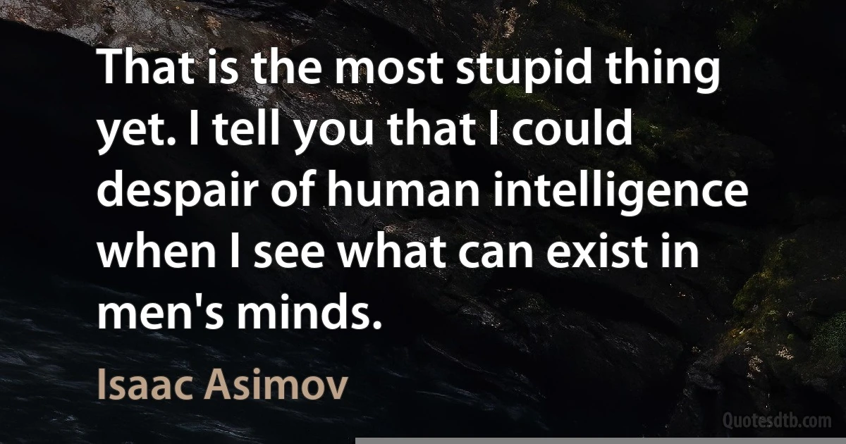 That is the most stupid thing yet. I tell you that I could despair of human intelligence when I see what can exist in men's minds. (Isaac Asimov)