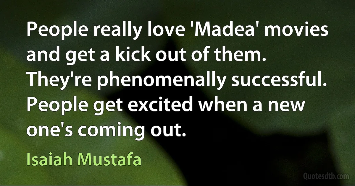 People really love 'Madea' movies and get a kick out of them. They're phenomenally successful. People get excited when a new one's coming out. (Isaiah Mustafa)