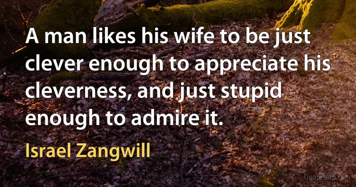 A man likes his wife to be just clever enough to appreciate his cleverness, and just stupid enough to admire it. (Israel Zangwill)