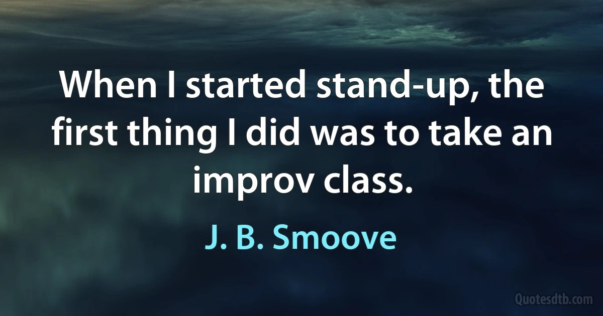 When I started stand-up, the first thing I did was to take an improv class. (J. B. Smoove)