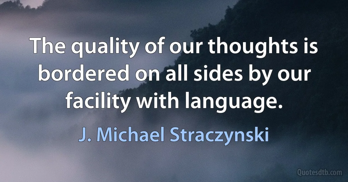 The quality of our thoughts is bordered on all sides by our facility with language. (J. Michael Straczynski)