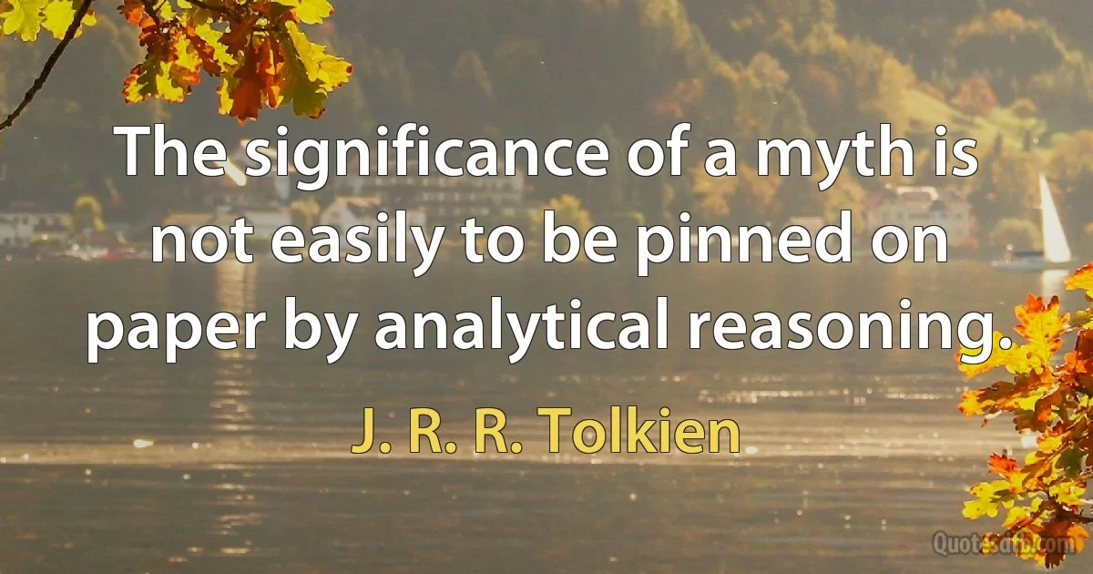 The significance of a myth is not easily to be pinned on paper by analytical reasoning. (J. R. R. Tolkien)