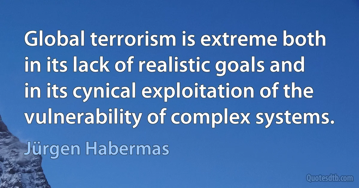 Global terrorism is extreme both in its lack of realistic goals and in its cynical exploitation of the vulnerability of complex systems. (Jürgen Habermas)