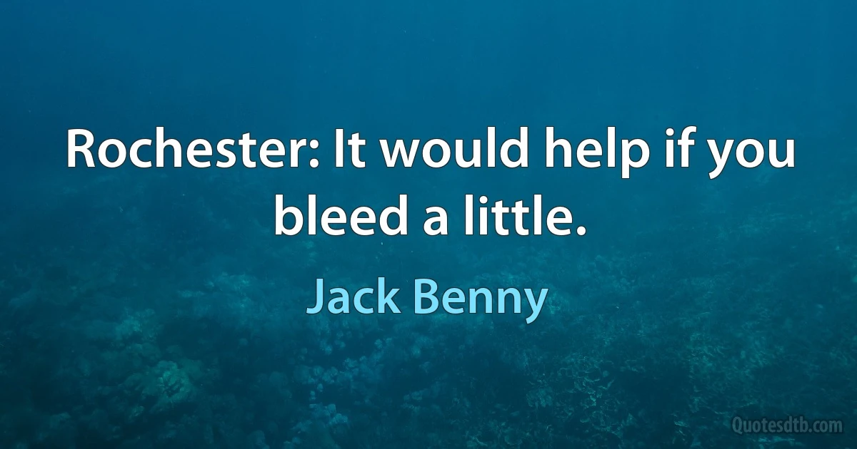 Rochester: It would help if you bleed a little. (Jack Benny)