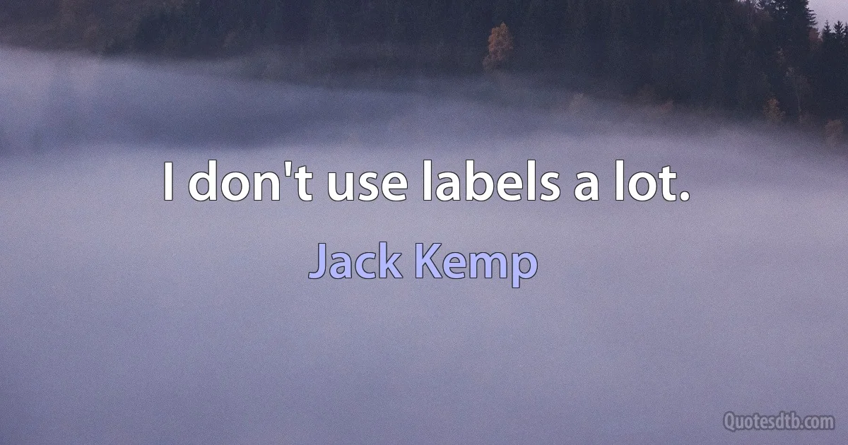 I don't use labels a lot. (Jack Kemp)