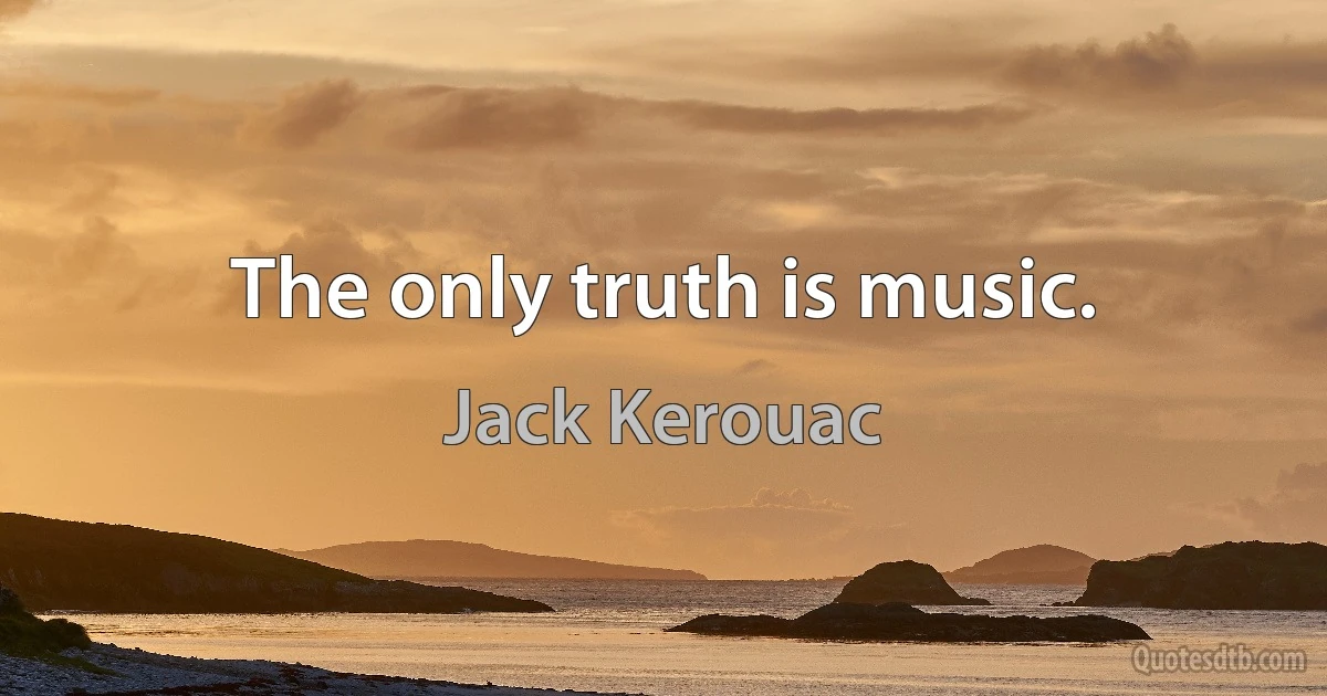 The only truth is music. (Jack Kerouac)