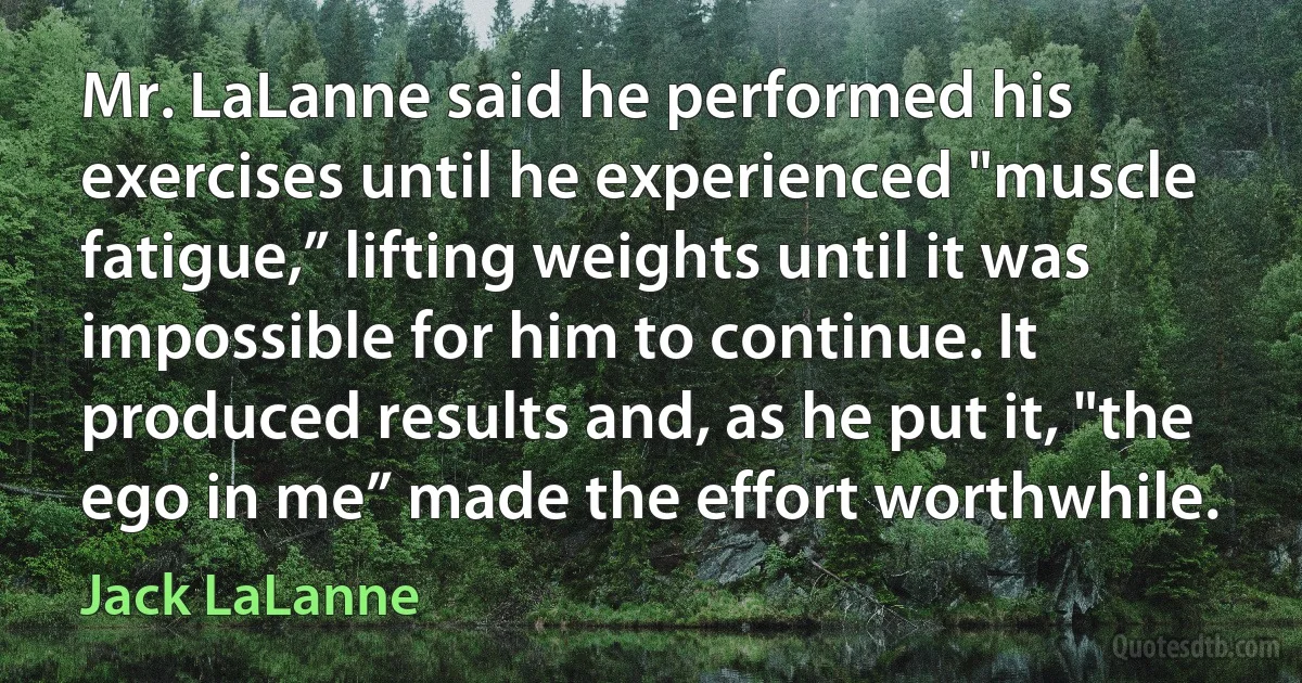 Mr. LaLanne said he performed his exercises until he experienced "muscle fatigue,” lifting weights until it was impossible for him to continue. It produced results and, as he put it, "the ego in me” made the effort worthwhile. (Jack LaLanne)