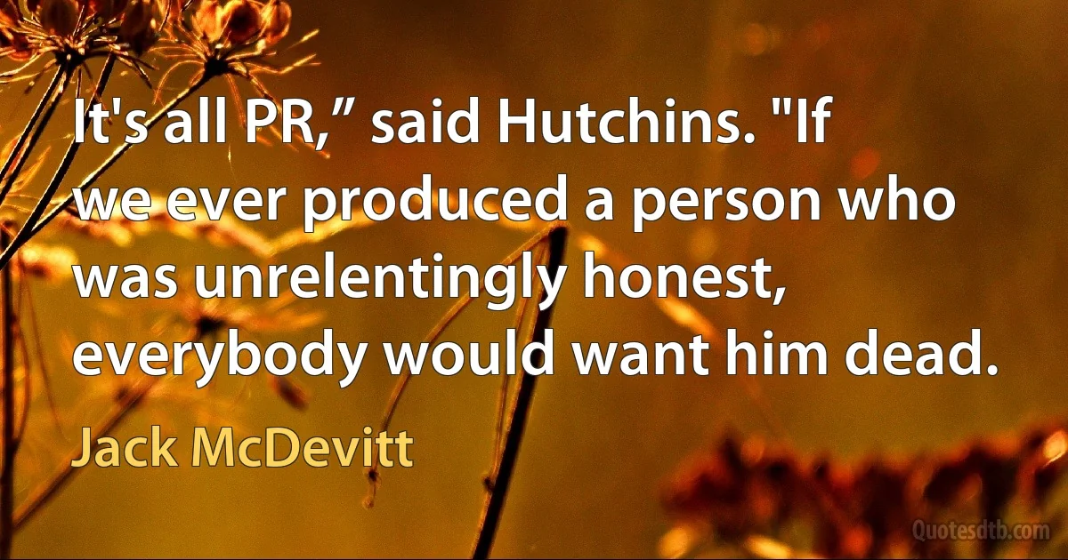 It's all PR,” said Hutchins. "If we ever produced a person who was unrelentingly honest, everybody would want him dead. (Jack McDevitt)