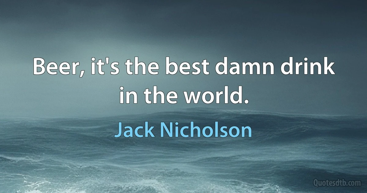 Beer, it's the best damn drink in the world. (Jack Nicholson)