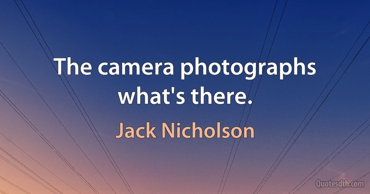 The camera photographs what's there. (Jack Nicholson)